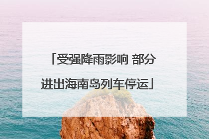 受强降雨影响 部分进出海南岛列车停运