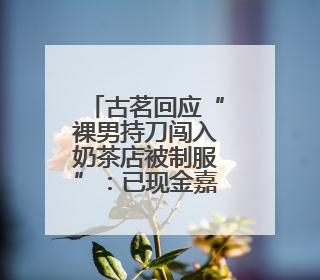 古茗回应“裸男持刀闯入奶茶店被制服”：已现金嘉奖店员