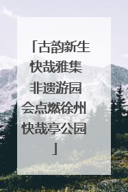 古韵新生 快哉雅集 非遗游园会点燃徐州快哉亭公园