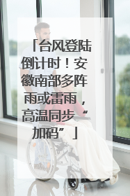台风登陆倒计时！安徽南部多阵雨或雷雨，高温同步“加码”