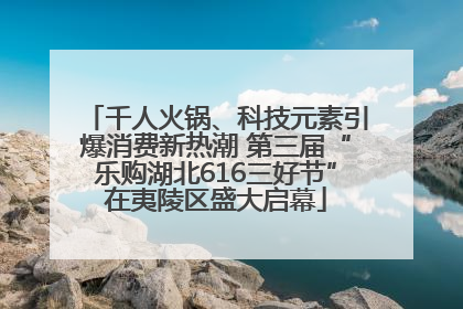 千人火锅、科技元素引爆消费新热潮 第三届“乐购湖北616三好节”在夷陵区盛大启幕