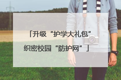 升级“护学大礼包”织密校园“防护网”