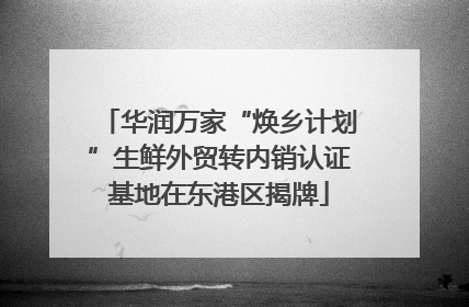 华润万家“焕乡计划”生鲜外贸转内销认证基地在东港区揭牌