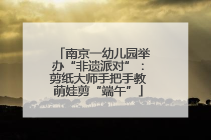 南京一幼儿园举办“非遗派对”：剪纸大师手把手教萌娃剪“端午”