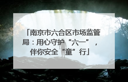 南京市六合区市场监管局：用心守护“六一”，伴你安全“童”行