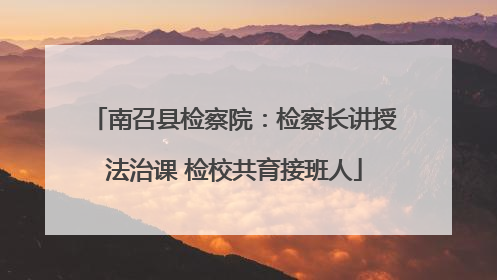 南召县检察院：检察长讲授法治课 检校共育接班人