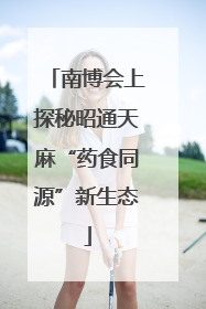 南博会上探秘昭通天麻“药食同源”新生态