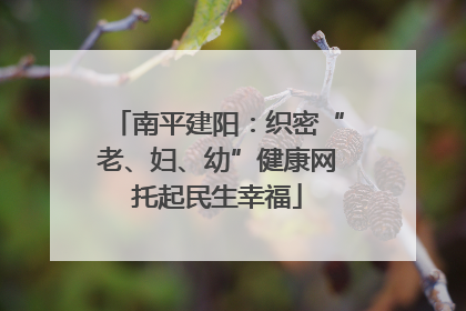 南平建阳：织密“老、妇、幼”健康网托起民生幸福