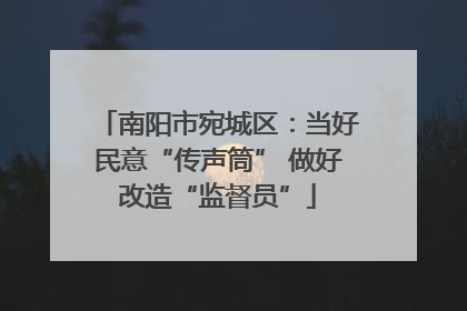 南阳市宛城区：当好民意“传声筒” 做好改造“监督员”