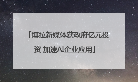 博拉新媒体获政府亿元投资 加速AI企业应用