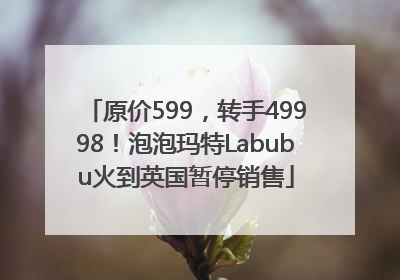 原价599，转手49998！泡泡玛特Labubu火到英国暂停销售