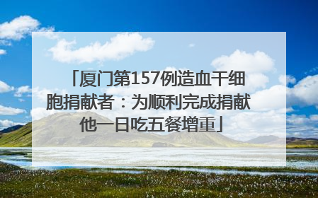 厦门第157例造血干细胞捐献者：为顺利完成捐献 他一日吃五餐增重