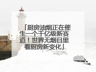 厨房油烟正在催生一个千亿级新赛道！世界无烟日里看厨房新变化