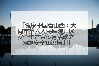 健康中国看山西：大同市第六人民医院开展安全生产宣传月活动之网络安全知识培训