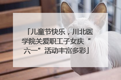 儿童节快乐，川北医学院关爱职工子女庆“六一”活动丰富多彩
