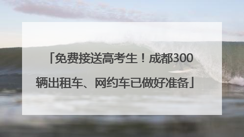 免费接送高考生！成都300辆出租车、网约车已做好准备