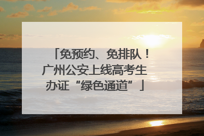 免预约、免排队！广州公安上线高考生办证“绿色通道”