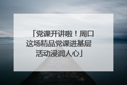 党课开讲啦！周口这场精品党课进基层活动浸润人心