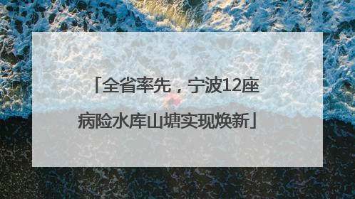 全省率先，宁波12座病险水库山塘实现焕新