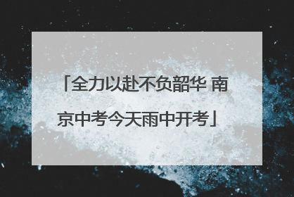 全力以赴不负韶华 南京中考今天雨中开考