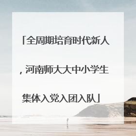 全周期培育时代新人，河南师大大中小学生集体入党入团入队