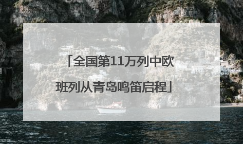 全国第11万列中欧班列从青岛鸣笛启程
