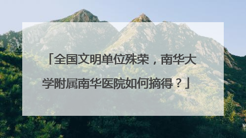 全国文明单位殊荣，南华大学附属南华医院如何摘得？