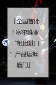 全国首批！塞尔维亚“组团进口”产品运抵厦门