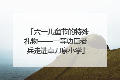 六一儿童节的特殊礼物——一等功臣老兵走进卓刀泉小学