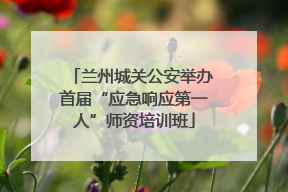 兰州城关公安举办首届“应急响应第一人”师资培训班