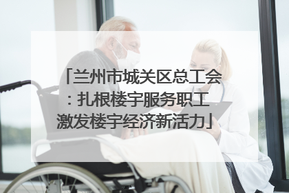 兰州市城关区总工会：扎根楼宇服务职工 激发楼宇经济新活力