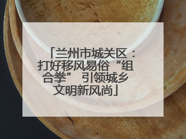 兰州市城关区：打好移风易俗“组合拳” 引领城乡文明新风尚