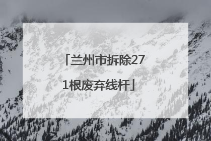 兰州市拆除271根废弃线杆