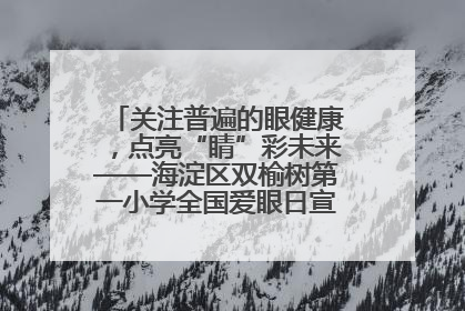 关注普遍的眼健康，点亮“睛”彩未来——海淀区双榆树第一小学全国爱眼日宣传教育活动