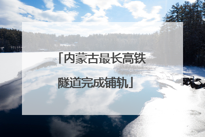 内蒙古最长高铁隧道完成铺轨