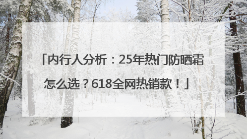 内行人分析：25年热门防晒霜怎么选？618全网热销款！