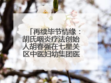 再续毕节情缘：胡氏咽炎疗法创始人胡春强在七星关区中医妇幼集团医院预约开诊