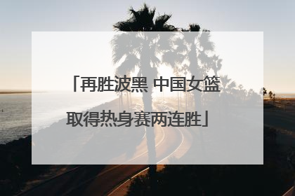 再胜波黑 中国女篮取得热身赛两连胜
