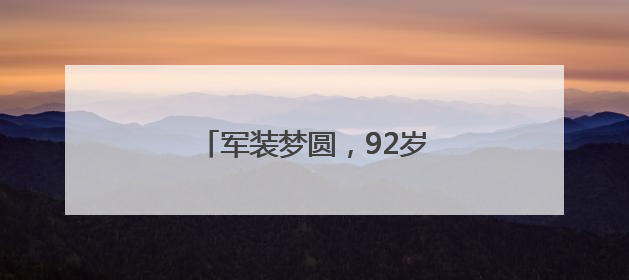 军装梦圆，92岁老兵重拾青春记忆