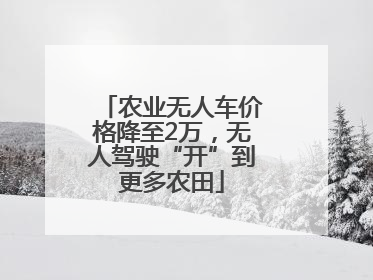 农业无人车价格降至2万，无人驾驶“开”到更多农田