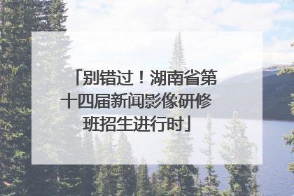 别错过！湖南省第十四届新闻影像研修班招生进行时