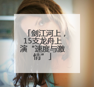 剑江河上，15支龙舟上演“速度与激情”