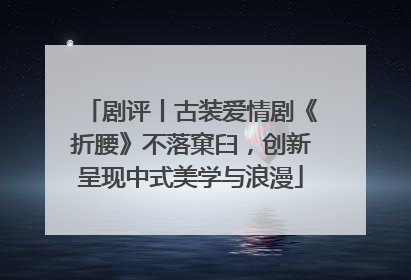 剧评丨古装爱情剧《折腰》不落窠臼，创新呈现中式美学与浪漫