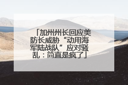 加州州长回应美防长威胁“动用海军陆战队”应对骚乱：简直是疯了