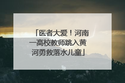 医者大爱！河南一高校教师跳入黄河勇救落水儿童