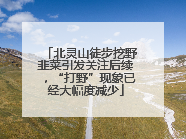北灵山徒步挖野韭菜引发关注后续，“打野”现象已经大幅度减少