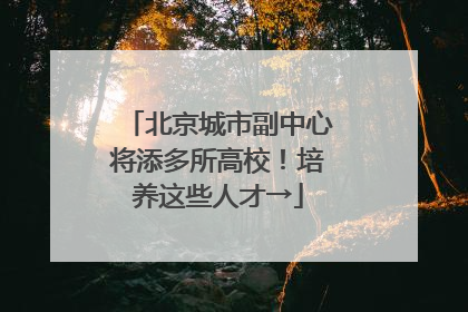 北京城市副中心将添多所高校！培养这些人才→