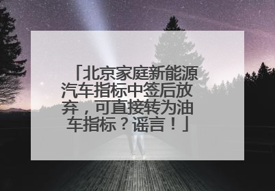 北京家庭新能源汽车指标中签后放弃，可直接转为油车指标？谣言！