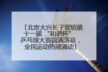 北京大兴长子营镇第十一届 “和谐杯” 乒乓球大赛圆满落幕，全民运动热潮涌动
