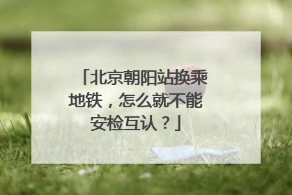 北京朝阳站换乘地铁，怎么就不能安检互认？